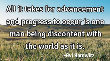 All it takes for advancement and progress to occur is one man being discontent with the world as it