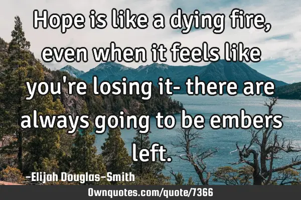 Hope is like a dying fire, even when it feels like you