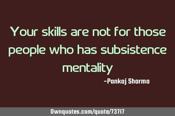 Your skills are not for those people who has subsistence