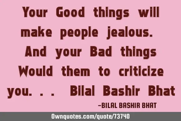 Your Good things will make people jealous. And your Bad things Would them to criticize you... Bilal