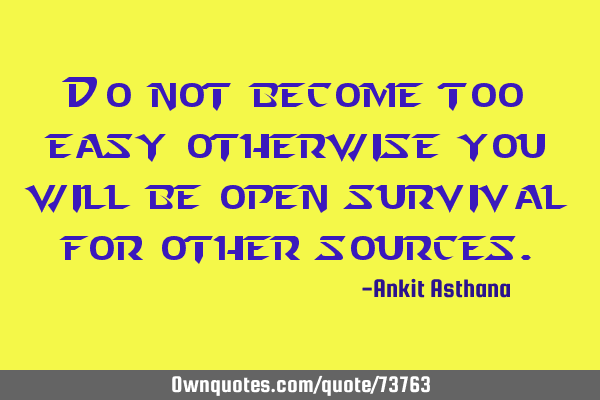 Do not become too easy otherwise you will be open survival for other