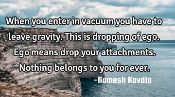 When you enter in vacuum you have to leave gravity. This is dropping of ego. Ego means drop your
