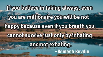 If you believe in taking always, even you are millionaire you will be not happy because even if you