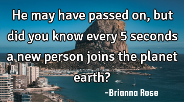 He may have passed on, but did you know every 5 seconds a new person joins the planet earth?