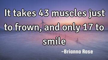 It takes 43 muscles just to frown, and only 17 to smile