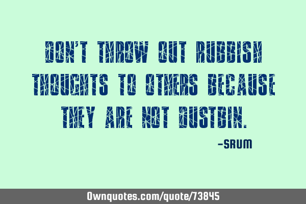 Don't throw out rubbish thoughts to others because they are not:  