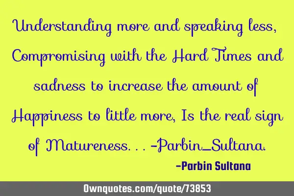 Understanding more and speaking less, Compromising with the Hard Times and sadness to increase the