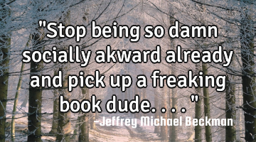 "Stop being so damn socially akward already and pick up a freaking book dude...."