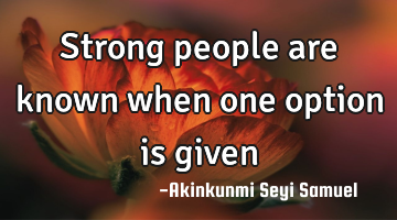 Strong people are known when one option is given