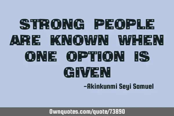 Strong people are known when one option is