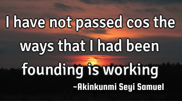 I have not passed cos the ways that I had been founding is working