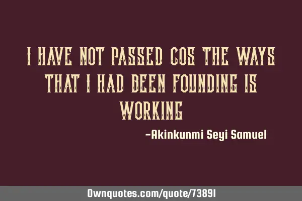 I have not passed cos the ways that I had been founding is