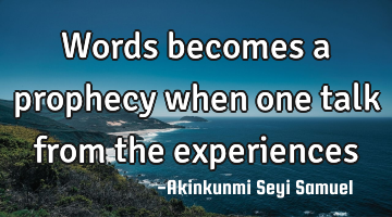 Words becomes a prophecy when one talk from the experiences