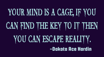 Your mind is a cage, if you can find the key to it then you can escape