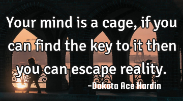 Your mind is a cage, if you can find the key to it then you can escape