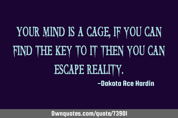 Your mind is a cage, if you can find the key to it then you can escape