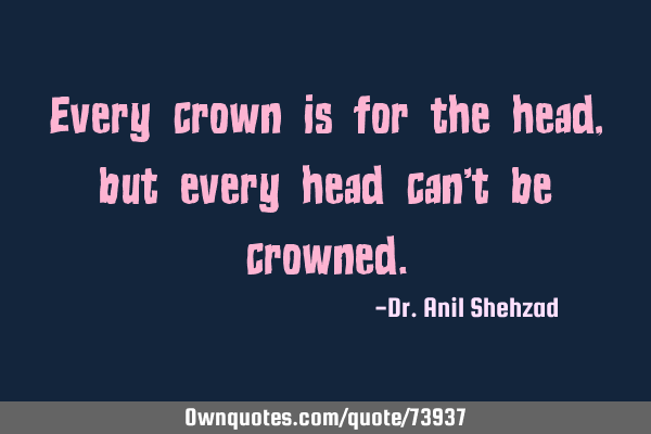 Every crown is for the head, but every head can