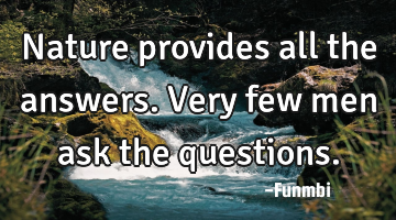 Nature provides all the answers. Very few men ask the questions.