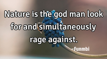 Nature is the god man look for and simultaneously rage against.
