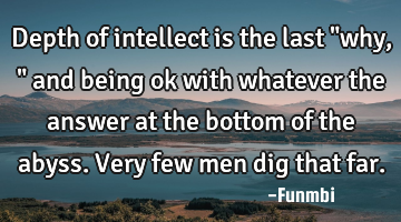 Depth of intellect is the last "why," and being ok with whatever the answer at the bottom of the