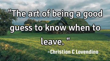 "The art of being a good guess to know when to leave."