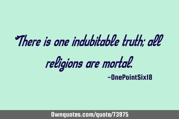 There is one indubitable truth; all religions are