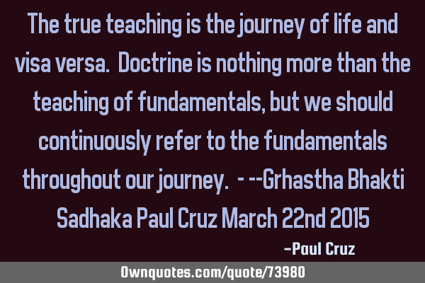 The true teaching is the journey of life and visa versa. Doctrine is nothing more than the teaching