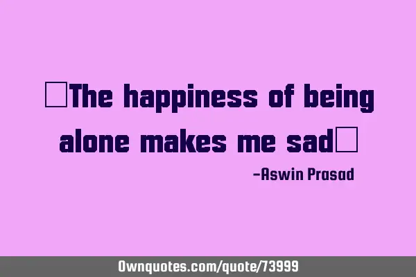 "The happiness of being alone makes me sad"