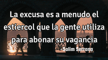 La excusa es a menudo el estiercol que la gente utiliza para abonar su vagancia