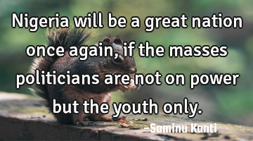 Nigeria will be a great nation once again, if the masses politicians are not on power but the youth
