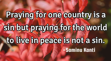Praying for one country is a sin but praying for the world to live in peace is not a sin.