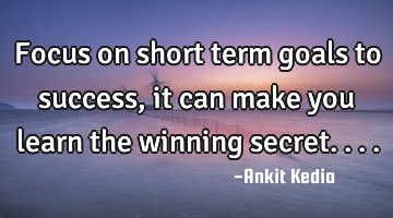Focus on short term goals to success, it can make you learn the winning secret....