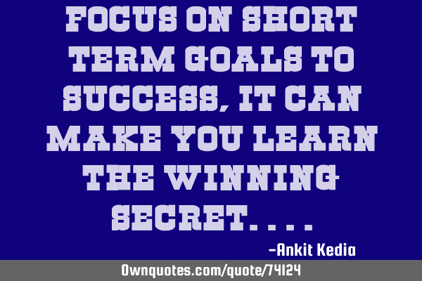 Focus on short term goals to success, it can make you learn the winning