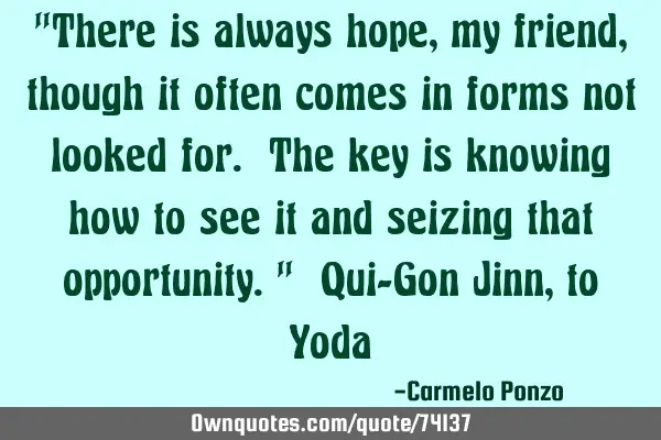 "There is always hope, my friend, though it often comes in forms not looked for. The key is knowing