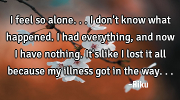 I feel so alone... I don