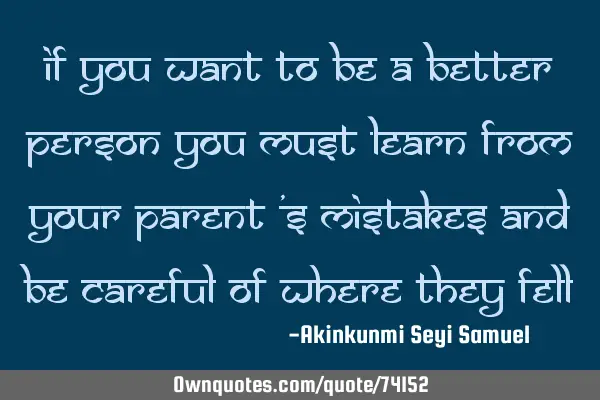 If you want to be a better person you must learn from your parent 