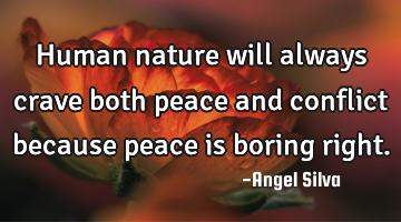 Human nature will always crave both peace and conflict because peace is boring right.