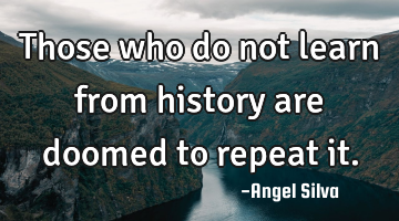 Those who do not learn from history are doomed to repeat it.