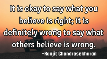It is okay to say what you believe is right; it is definitely wrong to say what others believe is