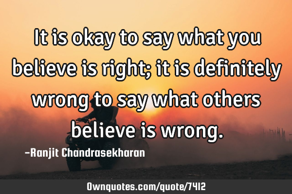 It is okay to say what you believe is right; it is definitely wrong to say what others believe is
