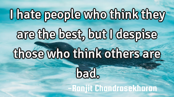 I hate people who think they are the best, but I despise those who think others are bad.