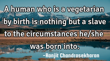 A human who is a vegetarian by birth is nothing but a slave to the circumstances he/she was born
