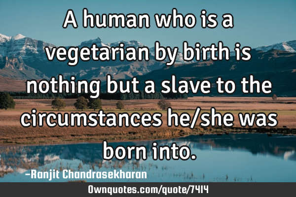 A human who is a vegetarian by birth is nothing but a slave to the circumstances he/she was born
