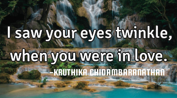 I saw your eyes twinkle, when you were in love.