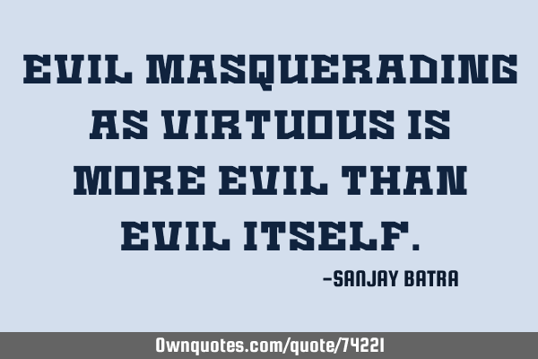 Evil masquerading as virtuous is more evil than evil