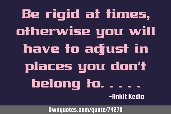 Be rigid at times, otherwise you will have to adjust in places you don