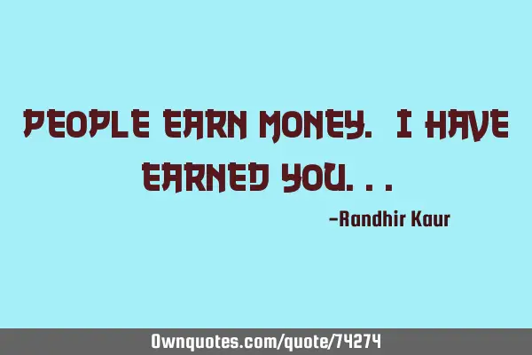 People earn money. I have earned