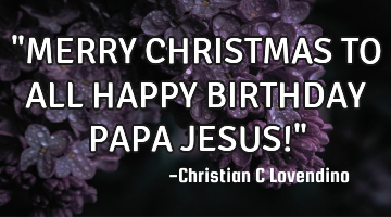 "MERRY CHRISTMAS TO ALL HAPPY BIRTHDAY PAPA JESUS!"