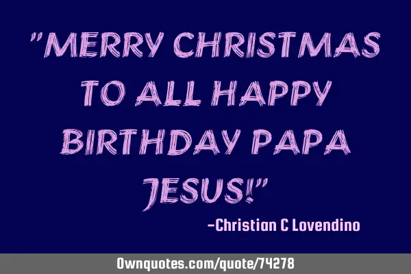 "MERRY CHRISTMAS TO ALL HAPPY BIRTHDAY PAPA JESUS!"