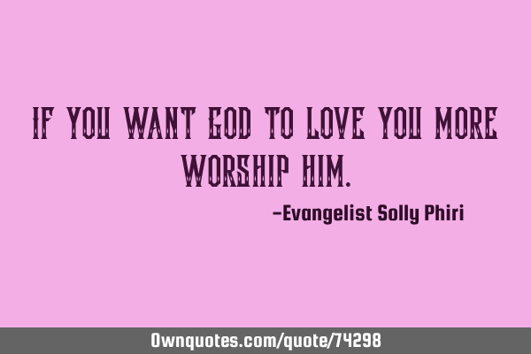 If you want God to love you more worship